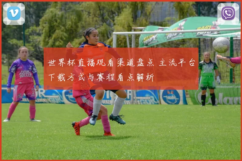 世界杯直播观看渠道盘点 主流平台下载方式与赛程看点解析