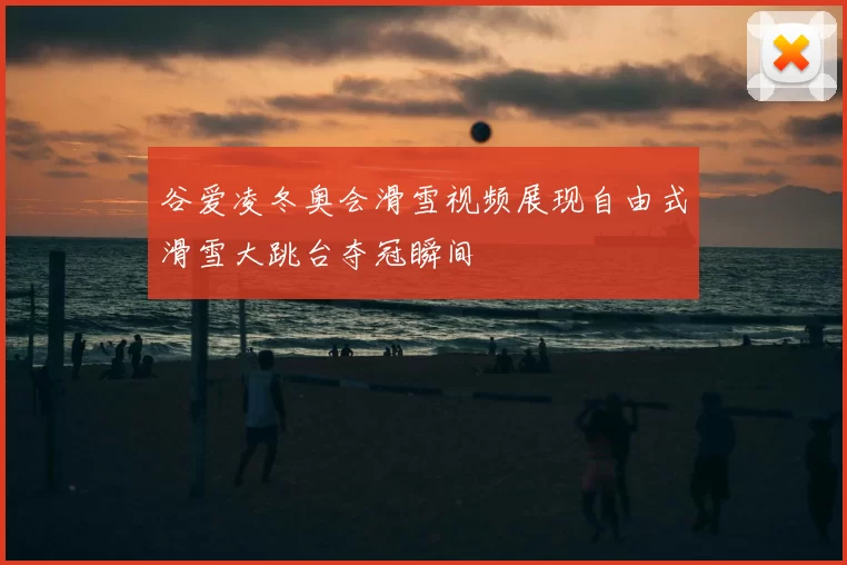 谷爱凌冬奥会滑雪视频展现自由式滑雪大跳台夺冠瞬间