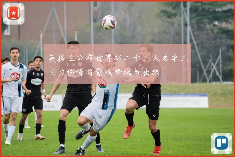 英格兰公布世界杯二十三人名单三主力伤停将影响锋线与出线