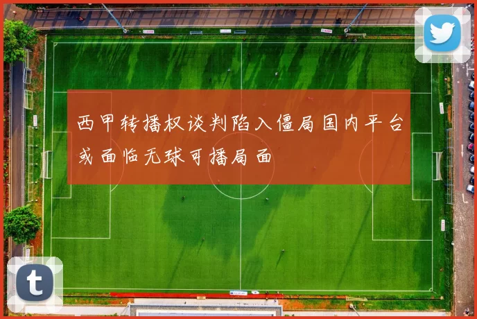 西甲转播权谈判陷入僵局国内平台或面临无球可播局面