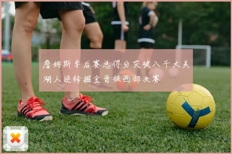 詹姆斯季后赛总得分突破八千大关湖人逆转掘金晋级西部决赛