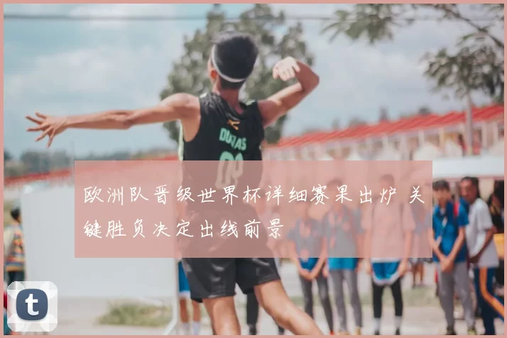 欧洲队晋级世界杯详细赛果出炉 关键胜负决定出线前景