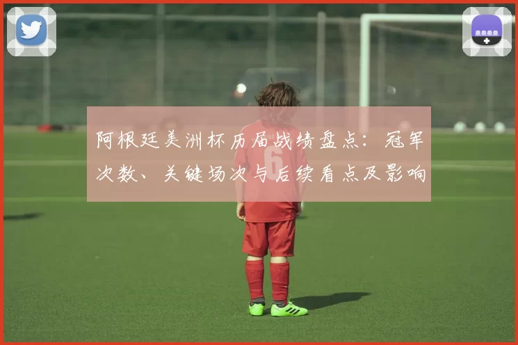 阿根廷美洲杯历届战绩盘点：冠军次数、关键场次与后续看点及影响