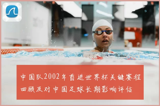 中国队2002年首进世界杯关键赛程回顾及对中国足球长期影响评估