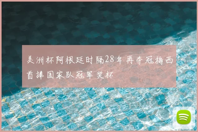 美洲杯阿根廷时隔28年再夺冠梅西首捧国家队冠军奖杯