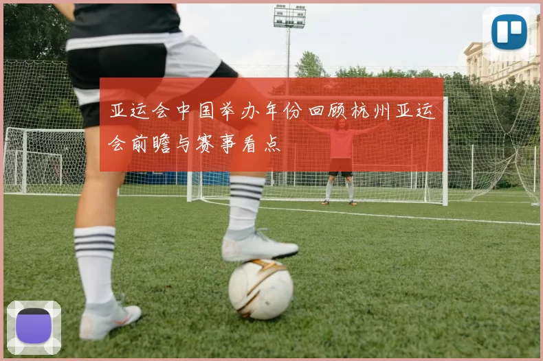 亚运会中国举办年份回顾杭州亚运会前瞻与赛事看点