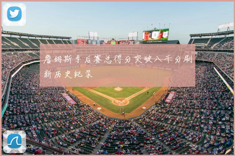 詹姆斯季后赛总得分突破八千分刷新历史纪录