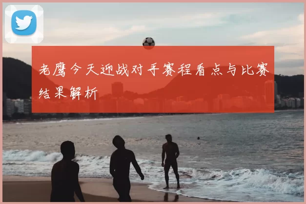 老鹰今天迎战对手赛程看点与比赛结果解析