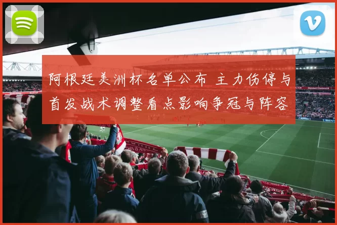阿根廷美洲杯名单公布 主力伤停与首发战术调整看点影响争冠与阵容轮换