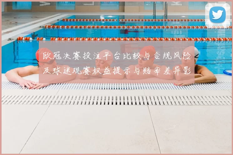 欧冠决赛投注平台比较与合规风险及球迷观赛权益提示与赔率差异影响