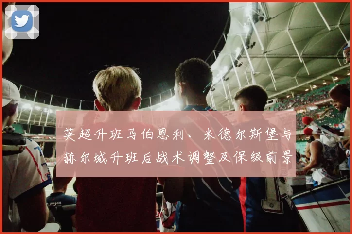 英超升班马伯恩利、米德尔斯堡与赫尔城升班后战术调整及保级前景