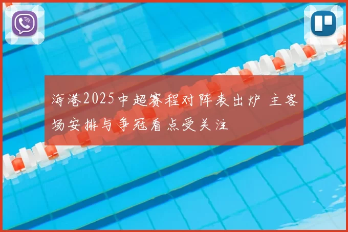 海港2025中超赛程对阵表出炉 主客场安排与争冠看点受关注
