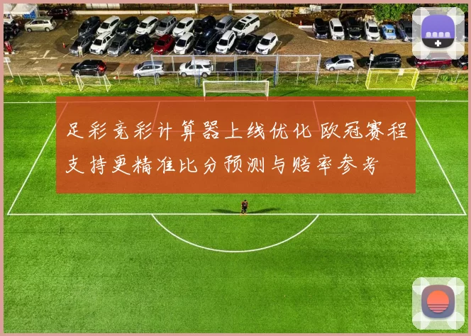 足彩竞彩计算器上线优化 欧冠赛程支持更精准比分预测与赔率参考