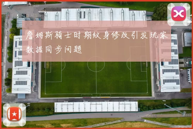 詹姆斯骑士时期纹身修改引发玩家数据同步问题