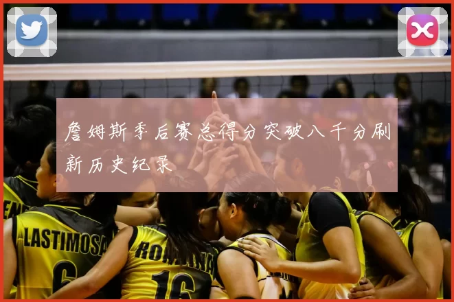 詹姆斯季后赛总得分突破八千分刷新历史纪录