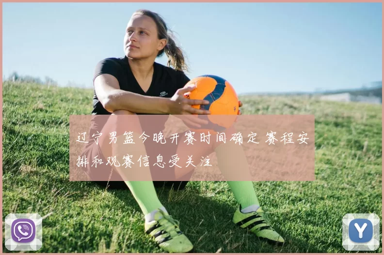 辽宁男篮今晚开赛时间确定 赛程安排和观赛信息受关注
