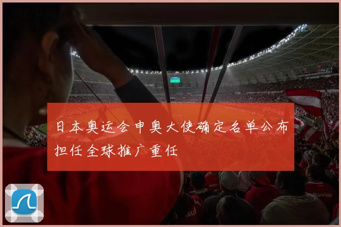 日本奥运会申奥大使确定名单公布担任全球推广重任