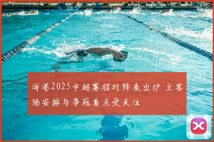 海港2025中超赛程对阵表出炉 主客场安排与争冠看点受关注