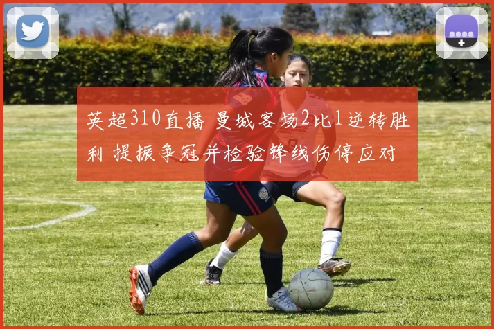 英超310直播 曼城客场2比1逆转胜利 提振争冠并检验锋线伤停应对