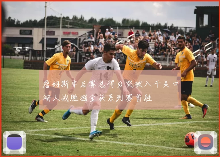 詹姆斯季后赛总得分突破八千关口湖人战胜掘金获系列赛首胜