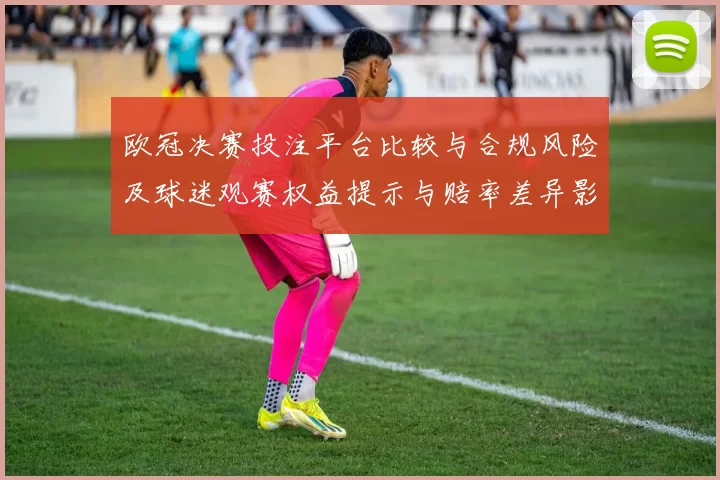 欧冠决赛投注平台比较与合规风险及球迷观赛权益提示与赔率差异影响