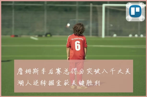 詹姆斯季后赛总得分突破八千大关湖人逆转掘金获关键胜利