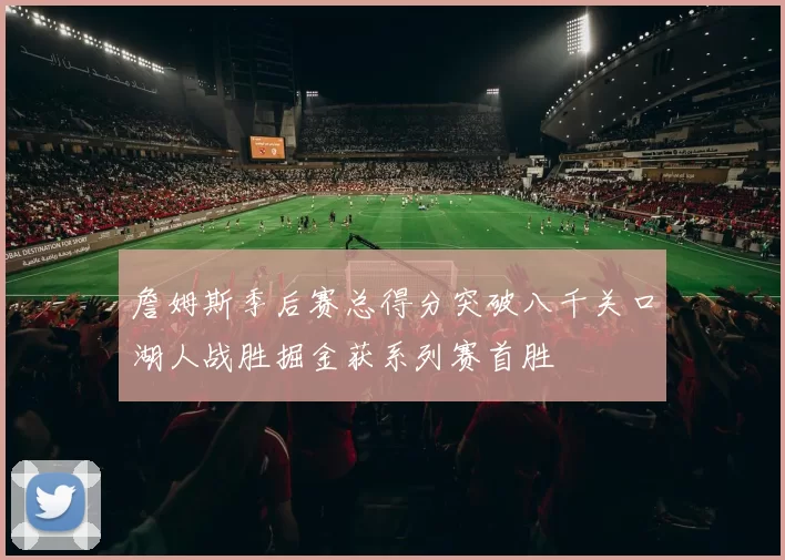 詹姆斯季后赛总得分突破八千关口湖人战胜掘金获系列赛首胜