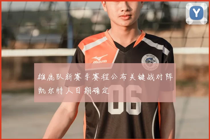 雄鹿队新赛季赛程公布关键战对阵凯尔特人日期确定