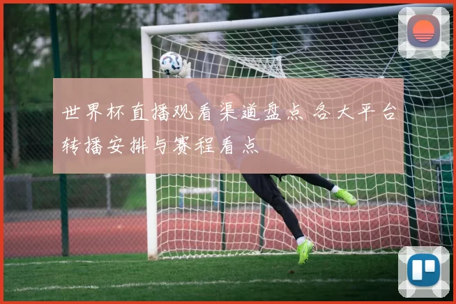 世界杯直播观看渠道盘点 各大平台转播安排与赛程看点