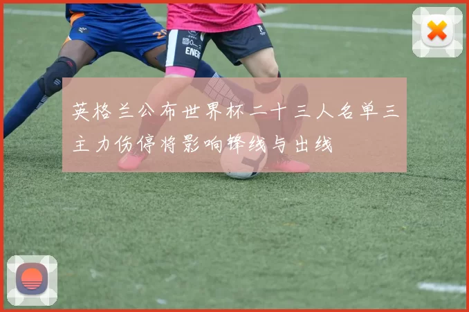 英格兰公布世界杯二十三人名单三主力伤停将影响锋线与出线