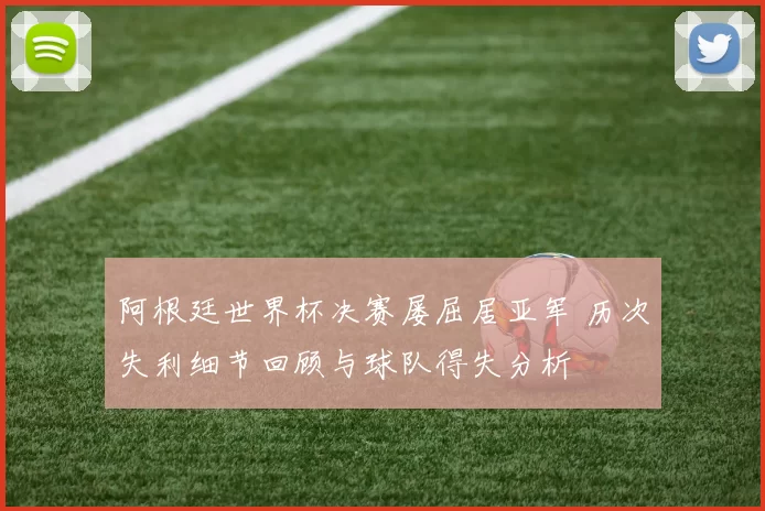 阿根廷世界杯决赛屡屈居亚军 历次失利细节回顾与球队得失分析