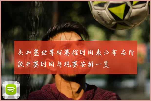 美加墨世界杯赛程时间表公布 各阶段开赛时间与观赛安排一览