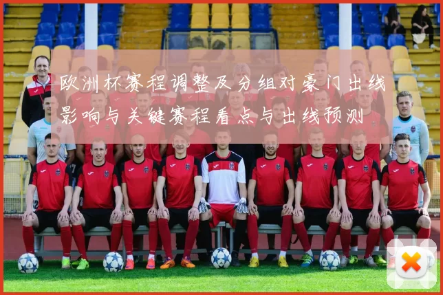 欧洲杯赛程调整及分组对豪门出线影响与关键赛程看点与出线预测