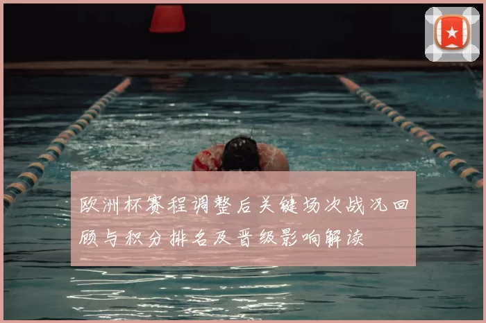 欧洲杯赛程调整后关键场次战况回顾与积分排名及晋级影响解读