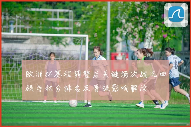 欧洲杯赛程调整后关键场次战况回顾与积分排名及晋级影响解读