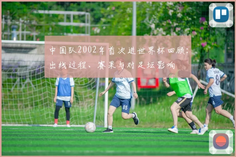 中国队2002年首次进世界杯回顾：出线过程、赛果与对足坛影响