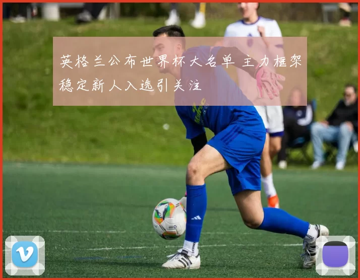 英格兰公布世界杯大名单 主力框架稳定新人入选引关注