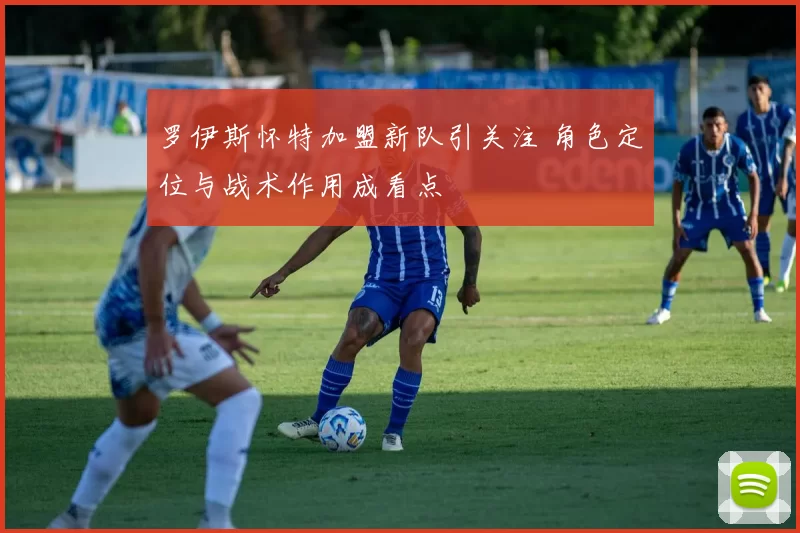 罗伊斯怀特加盟新队引关注 角色定位与战术作用成看点