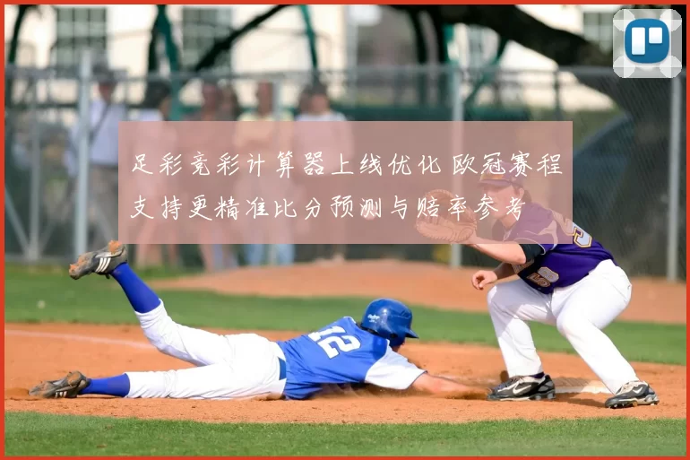 足彩竞彩计算器上线优化 欧冠赛程支持更精准比分预测与赔率参考