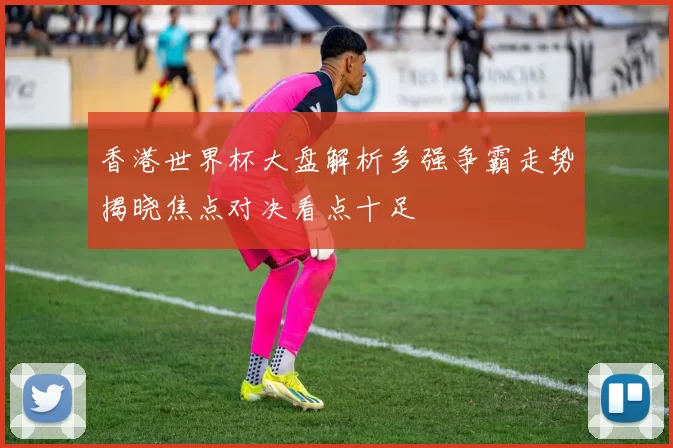 香港世界杯大盘解析多强争霸走势揭晓焦点对决看点十足
