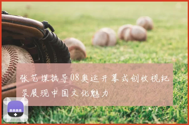 张艺谋执导08奥运开幕式创收视纪录展现中国文化魅力