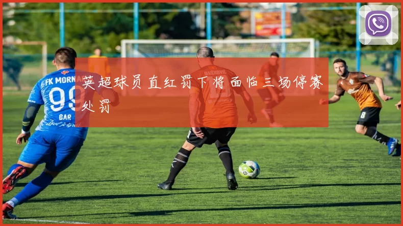 英超球员直红罚下将面临三场停赛处罚