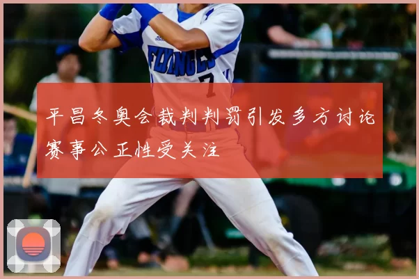 平昌冬奥会裁判判罚引发多方讨论赛事公正性受关注