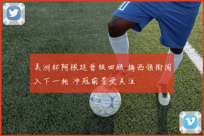 美洲杯阿根廷晋级回顾 梅西领衔闯入下一轮 冲冠前景受关注