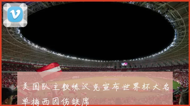 美国队主教练汉克宣布世界杯大名单梅西因伤缺席