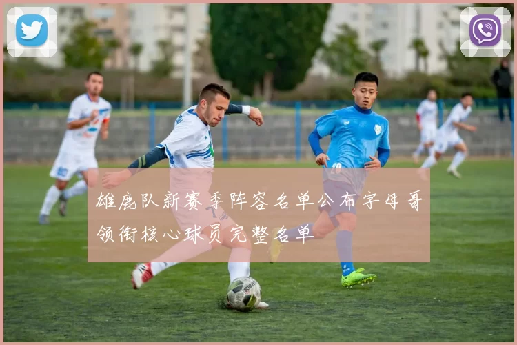 雄鹿队新赛季阵容名单公布字母哥领衔核心球员完整名单