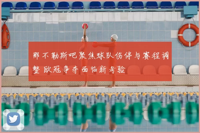 那不勒斯吧聚焦球队伤停与赛程调整 欧冠争夺面临新考验
