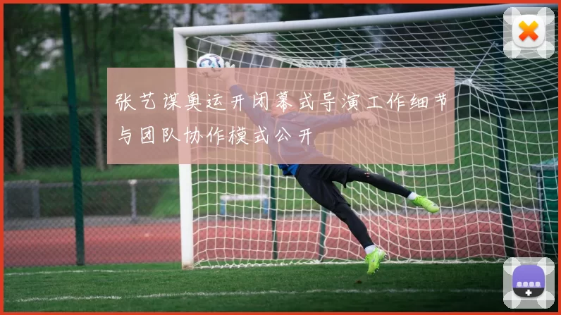 张艺谋奥运开闭幕式导演工作细节与团队协作模式公开