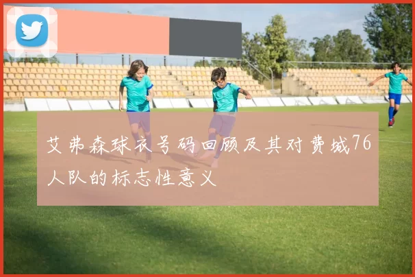 艾弗森球衣号码回顾及其对费城76人队的标志性意义