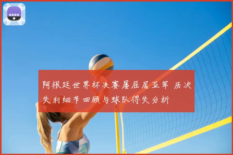 阿根廷世界杯决赛屡屈居亚军 历次失利细节回顾与球队得失分析